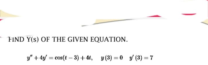FIND Y(S) OF THE GIVEN EQUATION.
y" + 4y = cos(t-3)+4t, y(3)=0 y' (3)=7
