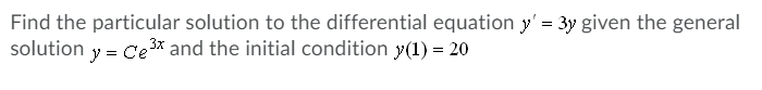 Find the particular solution to the differential equation y' = 3y given the general
solution y = Ce3* and the initial condition y(1) = 20
