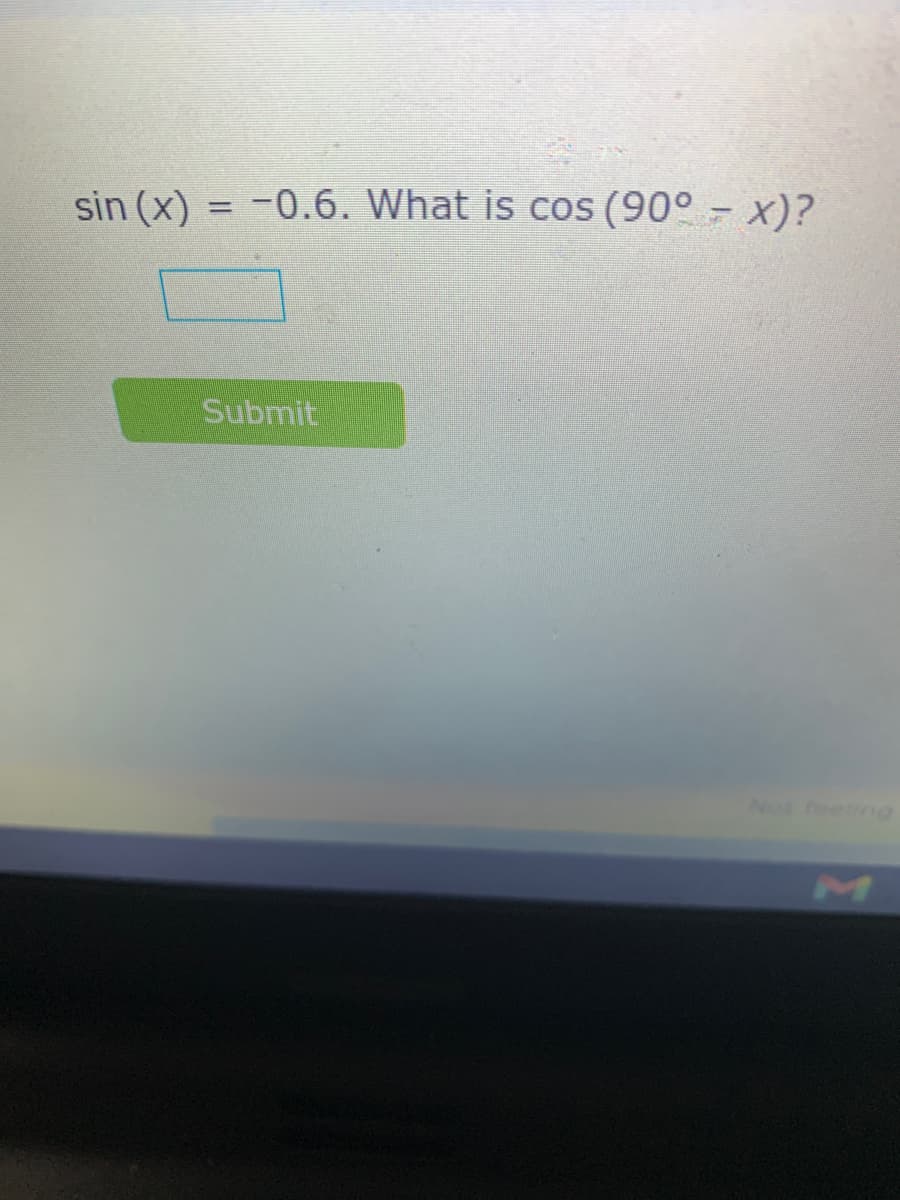 sin (x) = -0.6. What is cos (90° - x)?
Submit
Not feelng
M
