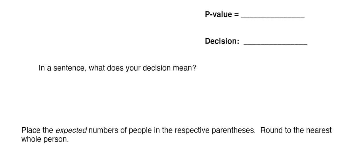 P-value =
Decision:
In a sentence, what does your decision mean?
Place the expected numbers of people in the respective parentheses. Round to the nearest
whole person.
