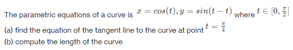 te [0, 5]
The parametric equations of a curve is = cos(t), y = sin(t – t)
where
(a) find the equation of the tangent line to the curve at point
(b) compute the length of the curve
