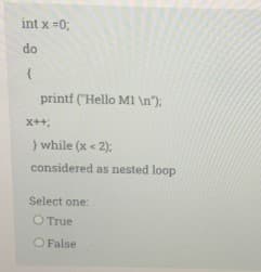 int x =0;
do
printf ("Hello M1 \n");
} while (x < 2):
considered as nested loop
Select one:
O True
O False
