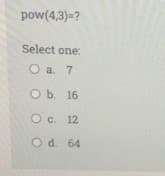 pow(4,3)=?
Select one:
O a. 7
ОБ. 16
Oc. 12
O d. 64
