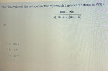 The Final value of the voltage function v(t) which Laplace transform is V(S)
100 + 20s
s(10s + 2)(3s +5)
Oa 100 V
Ob sV
