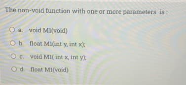 The non-void function with one or more parameters is:
O a. void M1(void)
O b. float M1(int y, int x);
O c. void M1( int x, int y):
O d. float MI(void)
