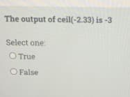 The output of ceil(-2.33) is -3
Select one:
O True
O False
