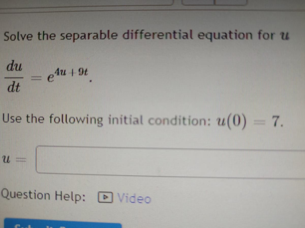Solve the separable differential equation for u
du
eAu 4 9t
4u +9t
dt
Use the following initial condition: u(0) = 7.
Question Help:
Video
