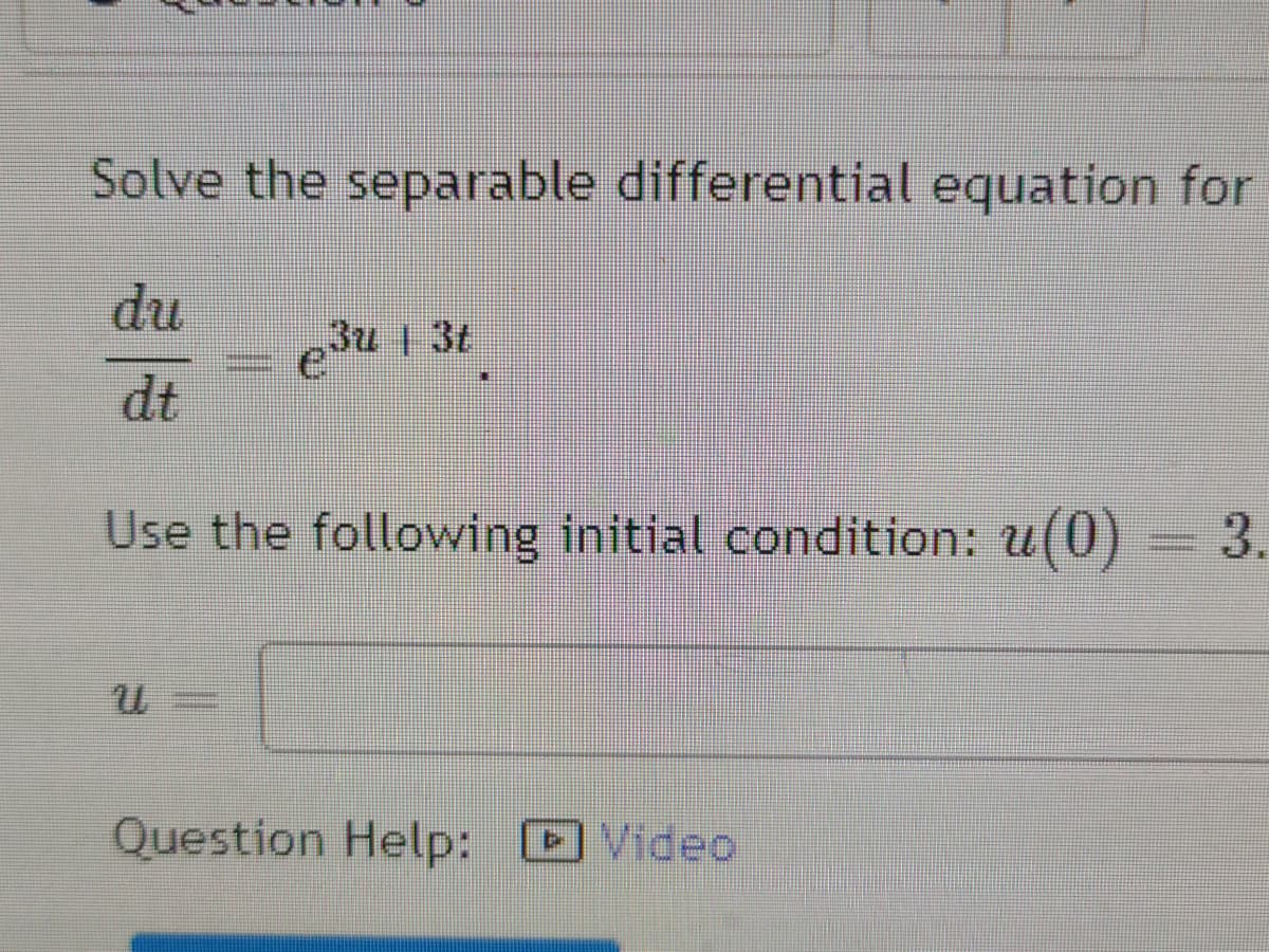 Solve the separable differential equation for
du
eu 1 3t
dt
Use the following initial condition: u(0)
3.
Question Help: Video
