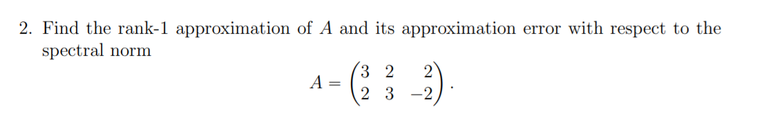 2. Find the rank-1 approximation of A and its approximation error with respect to the
spectral norm
3 2
A =
2 3
-2
