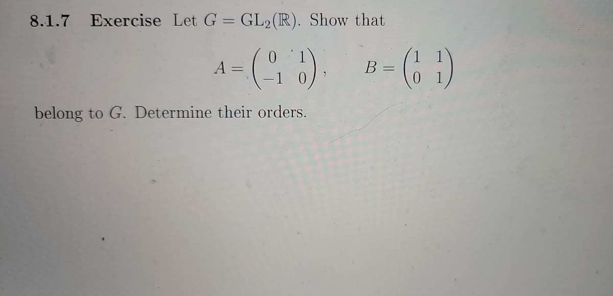 8.1.7 Exercise Let G = GL2(IR). Show that
A =
B =
()=
belong to G. Determine their orders.
