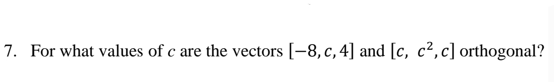 7. For what values of c are the vectors [-8, c, 4] and [c, c²,c] orthogonal?
