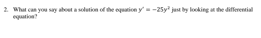 2. What can you say about a solution of the equation y' = -25y² just by looking at the differential
equation?
