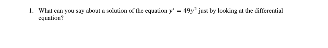 1. What can you say about a solution of the equation y' = 49y² just by looking at the differential
equation?
