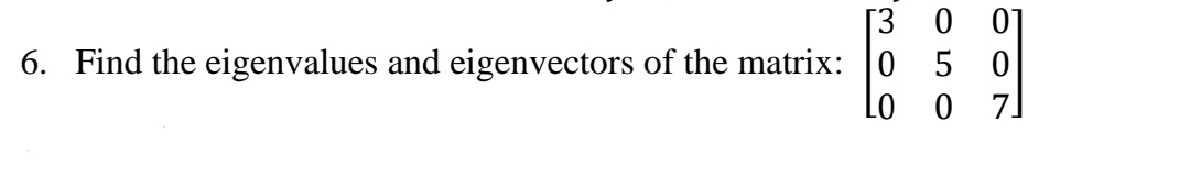 [3 0 0]
6. Find the eigenvalues and eigenvectors of the matrix: |0 5 0
Lo o 7.
