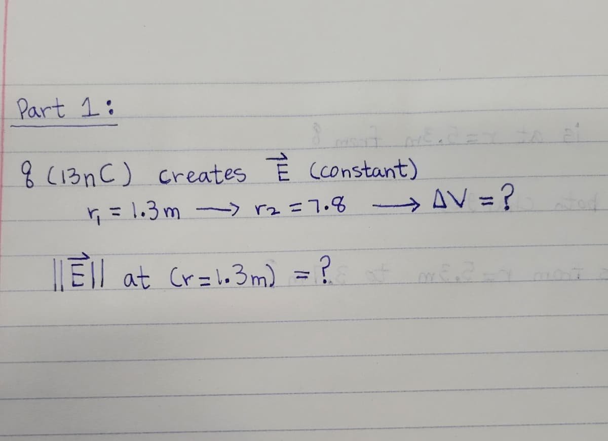 Part 1:
8 (13nC) creates E Cconstant)
r,=1.3m rz =7.8 -AV=?
AV = ?
%3D
%31
%3D
|El at Cr=l63m) = ?
