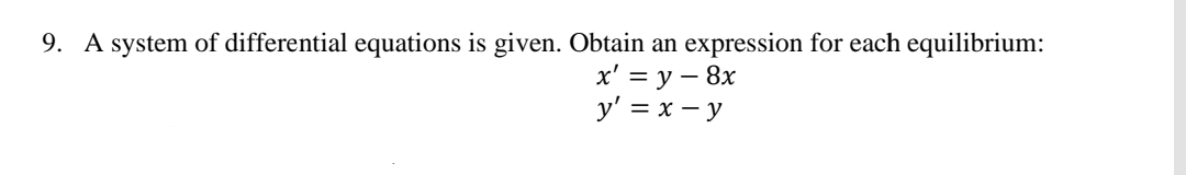 9. A system of differential equations is given. Obtain an expression for each equilibrium:
x' = y – 8x
y' = x – y
