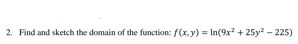 2. Find and sketch the domain of the function: f(x, y) = In(9x² + 25y² – 225)
%3D
