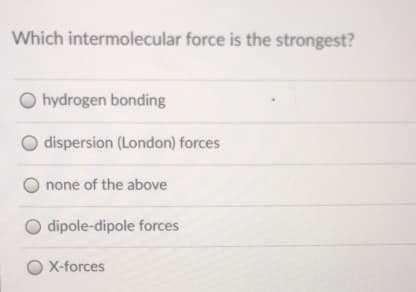 Which intermolecular force is the strongest?
O hydrogen bonding
dispersion (London) forces
none of the above
O dipole-dipole forces
O X-forces
