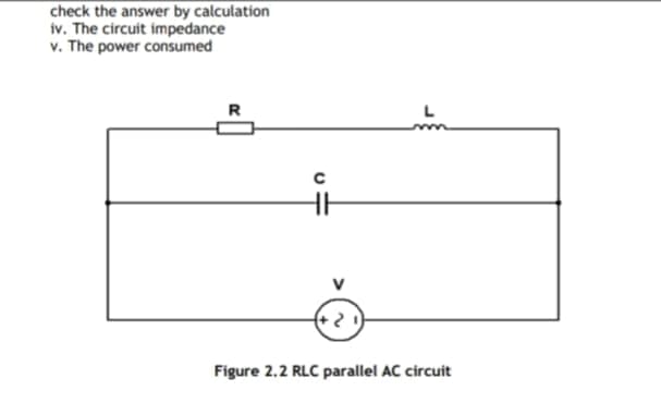 check the answer by calculation
iv. The circuit impedance
v. The power consumed
R
L
Figure 2.2 RLC parallel AC circuit
