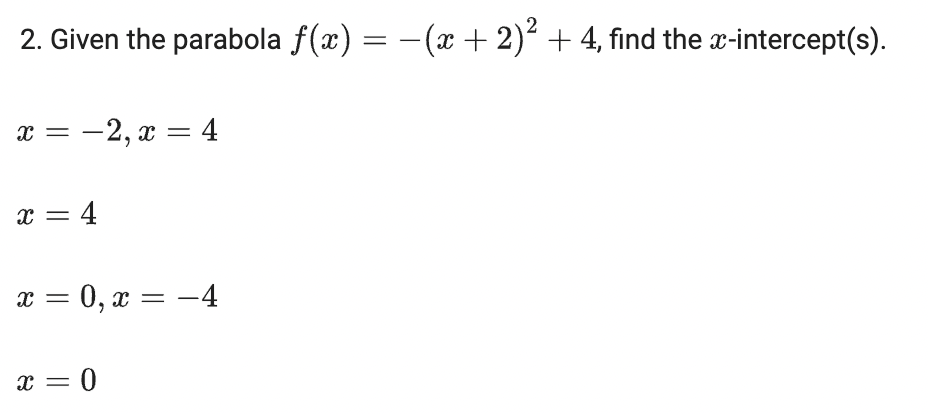 2. Given the parabola f(x) = -(x + 2)² + 4, find the x-intercept(s).
x = -2, x = 4
x = 4
x = 0, x = –4
x = 0
