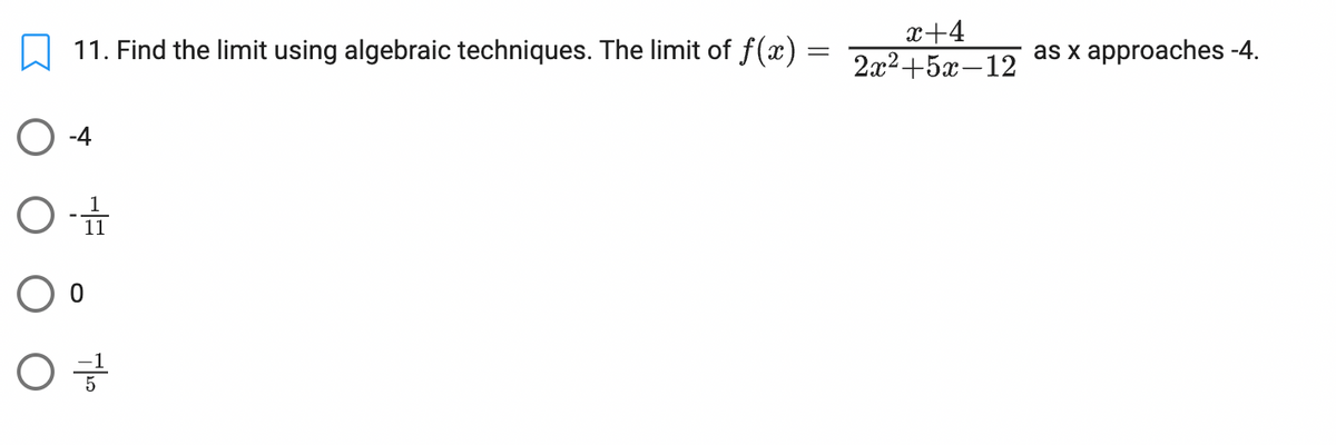 11. Find the limit using algebraic techniques. The limit of f(x)
=
-4
O - 11
O o
0
01
x+4
2x²+5x-12
as x approaches -4.