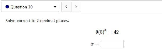 Question 20
>
Solve correct to 2 decimal places.
9(5) = 42
