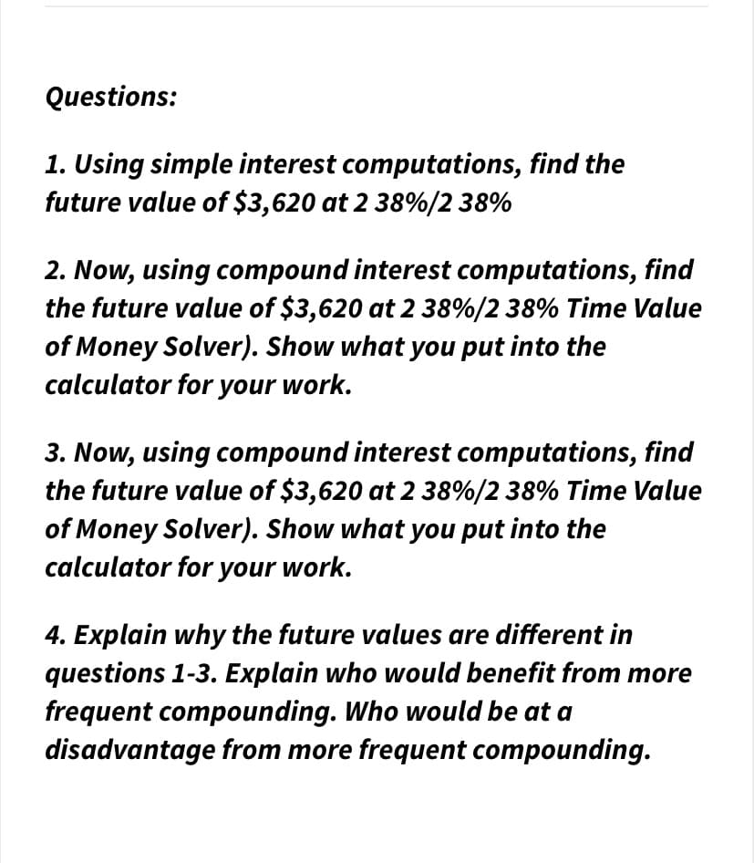 1. Using simple interest computations, find the
future value of $3,620 at 2 38%/2 38%
