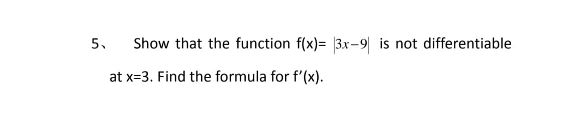 5.
Show that the function f(x)= 3x-9 is not differentiable
at x=3. Find the formula for f'(x).
