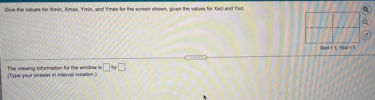 Give the values for Xmin, Xmax, Ymin, and Ymax for the screen shown, given the values for Xscl and Yscl.
Xscl = 1, Yscl = 1
......
The viewing information for the window is by
(Type your answer in interval notation.)
