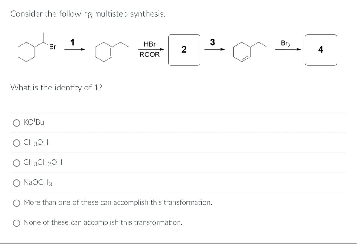 Consider the following multistep synthesis.
KOtBu
Br
What is the identity of 1?
CH3OH
CH3CH₂OH
1
NaOCH 3
HBr
ROOR
2
3
More than one of these can accomplish this transformation.
None of these can accomplish this transformation.
Br₂
4