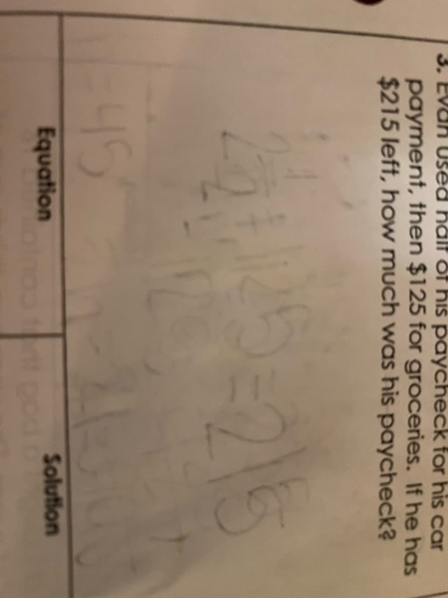 3. Evah Used half of his paycheck for his car
payment, then $125 for groceries. If he has
$215 left, how much was his paycheck?
45
Equation
Solution

