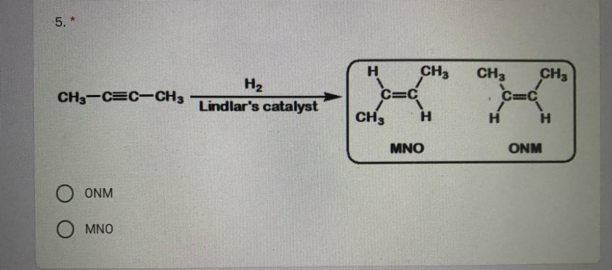 5.
CH3
CH3
CH3
H2
Lindlar's catalyst
CH3-C C-CH3
C=C
C=C
CH3
H.
H.
MNO
ONM
O ONM
O MNO
