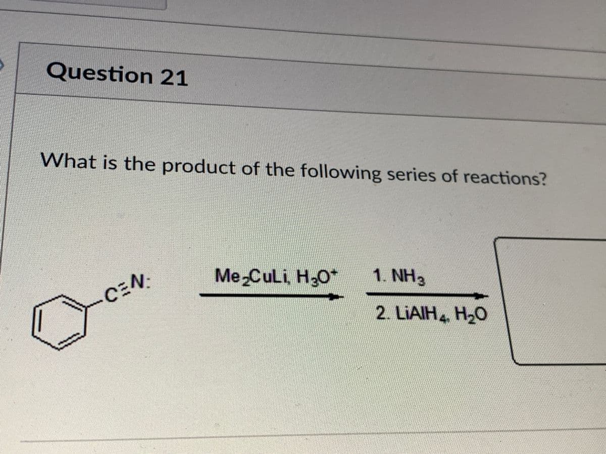 -CEN:
Question 21
What is the product of the following series of reactions?
Me-CuLi, H,O*
1. NH3
2. LIAIH4, H20
