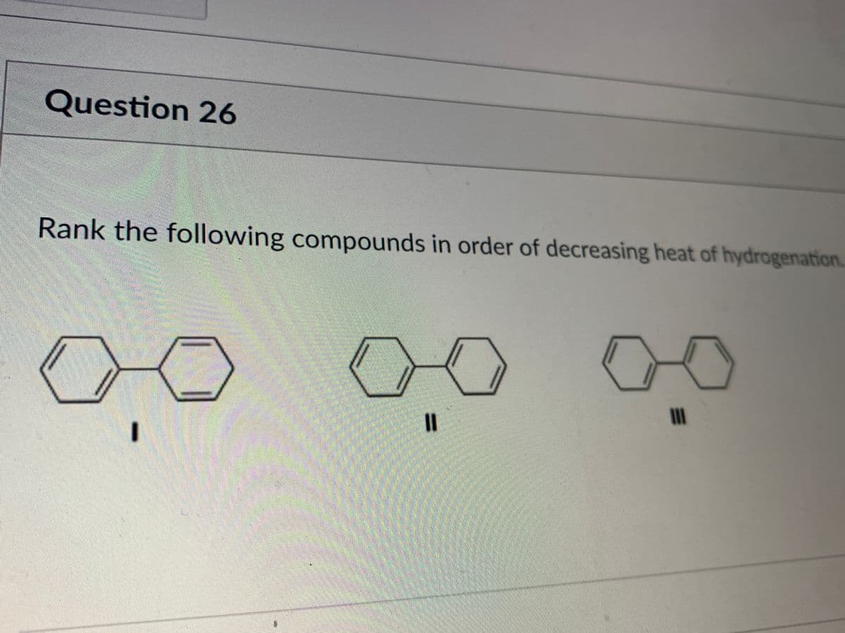 Question 26
Rank the following compounds in order of decreasing heat of hydrogenation.
%3D
II
