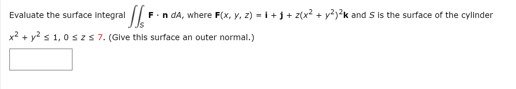 Evaluate the surface integral
F.n dA, where F(x, y, z) = i + j + z(x² + y²)<k and S is the surface of the cylinder
x2 + y2 < 1, 0 <z< 7. (Give this surface an outer normal.)
