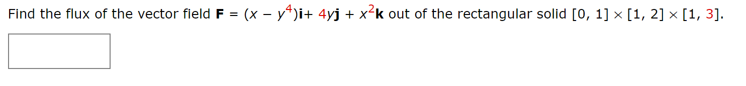 Find the flux of the vector fleldF = (x – y*)i+ 4yj + x'k out of the rectangular solid [0, 1] x [1, 2] × [1, 3].
