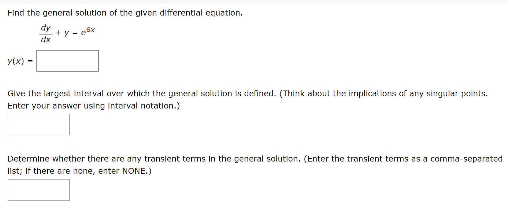 Find the general solution of the given differential equation.
dy
+ y = e6x
dx
У(x) —
Give the largest interval over which the general solution is defined. (Think about the implications of any singular points.
Enter your answer using interval notation.)
Determine whether there are any transient terms in the general solution. (Enter the transient terms as a comma-separated
list; if there are none, enter NONE.)
