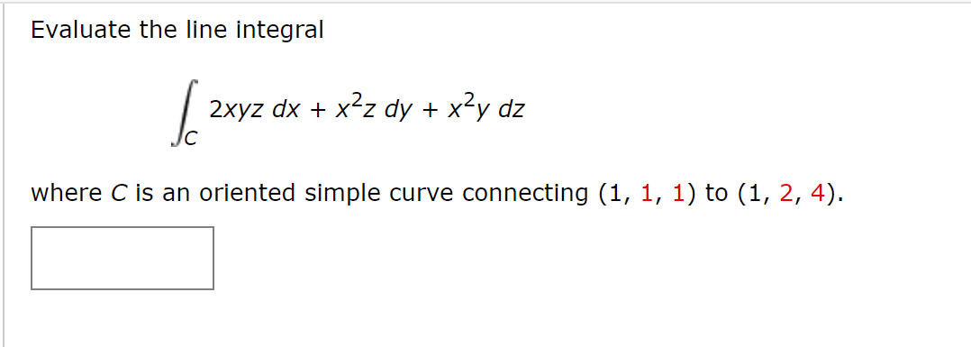 Evaluate the line integral
2xyz dx + x²z dy + x?y dz
where C is an oriented simple curve connecting (1, 1, 1) to (1, 2, 4).
