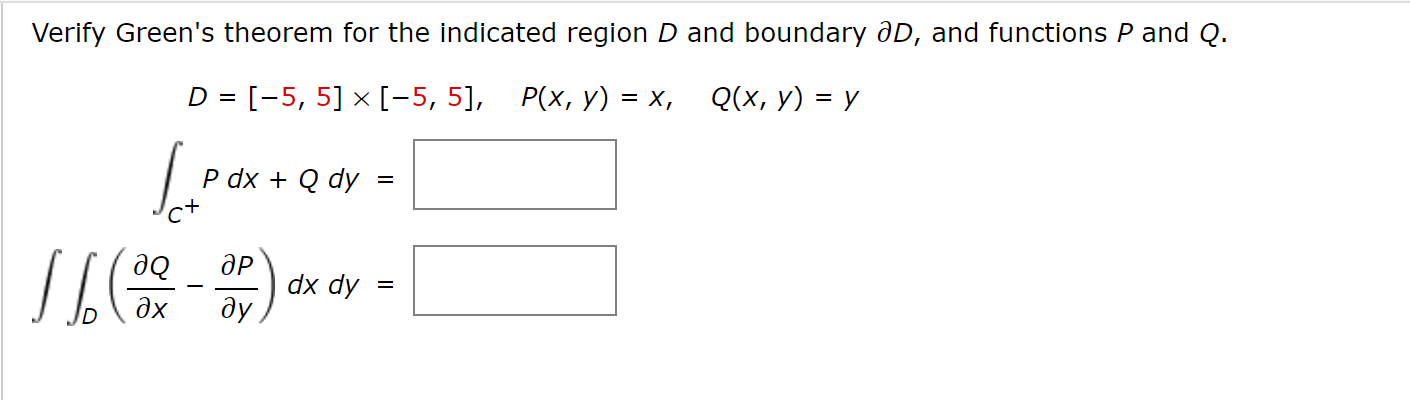 Verify Green's theorem for the indicated region D and boundary aD, and functions P and Q.
D = [-5, 5] × [-5, 5],
Р(х, у) %3D х, Q(х, у) %3D у
P dx + Q dy
Пе
до
дР
дх
Ар хр
ду

