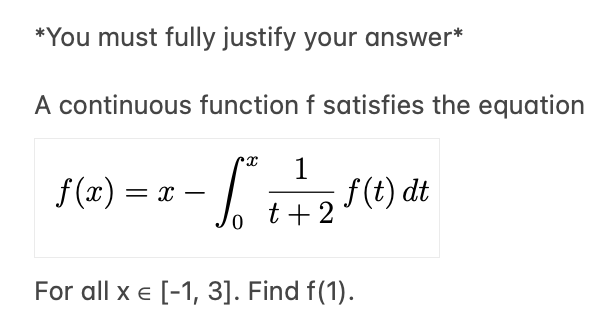 *You must fully justify your answer*
A continuous function f satisfies the equation
f (x) = x –
f(t) dt
t+ 2
For all x e [-1, 3]. Find f(1).
