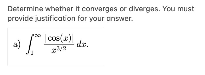 Determine whether it converges or diverges. You must
provide justification for your answer.
| cos(x)|
a)
dx.
x3/2
1
