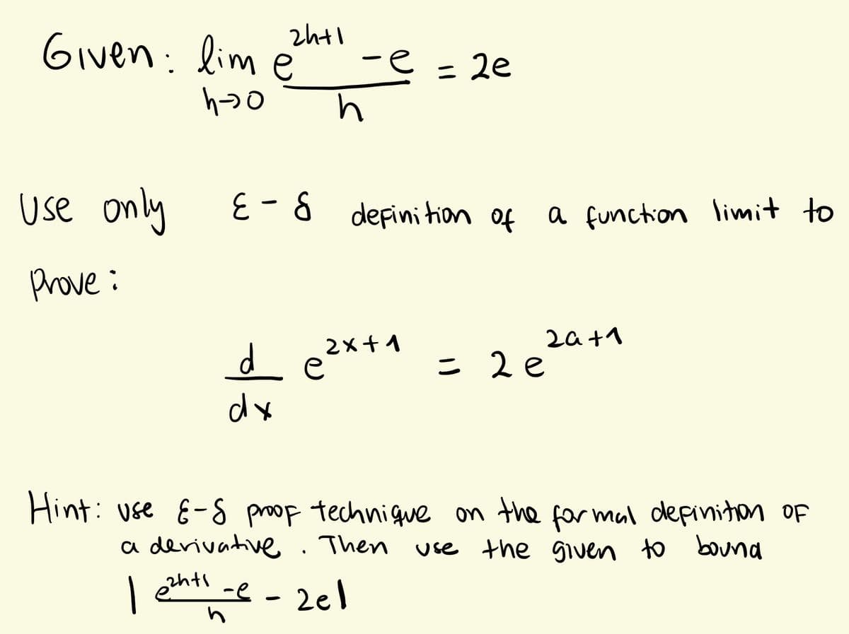 Given: lim ė
-e
= 2e
Use only
E- & depinition of
a function limit to
Prove:
2a +1
d e?*** = 2e
dx
Hint: use E-S proop technigue on the for mal depinition Of
Then use the given to bound
a devivative
ehtl -e -2el

