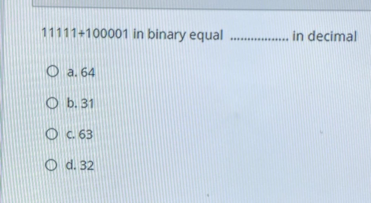 11111+100001 in binary equal
in decimal
O a. 64
O b. 31
O c. 63
O d. 32
