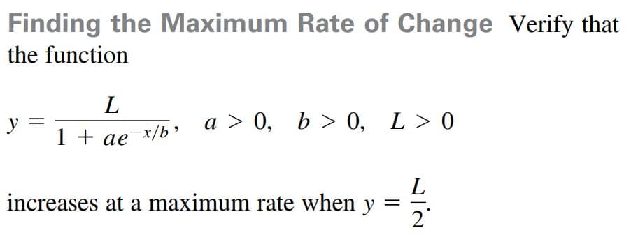 Finding the Maximum Rate of Change Verify that
the function
L
y
1 + ae-x/b> a > 0, b > 0, L> 0
increases at a maximum rate when y
2°
