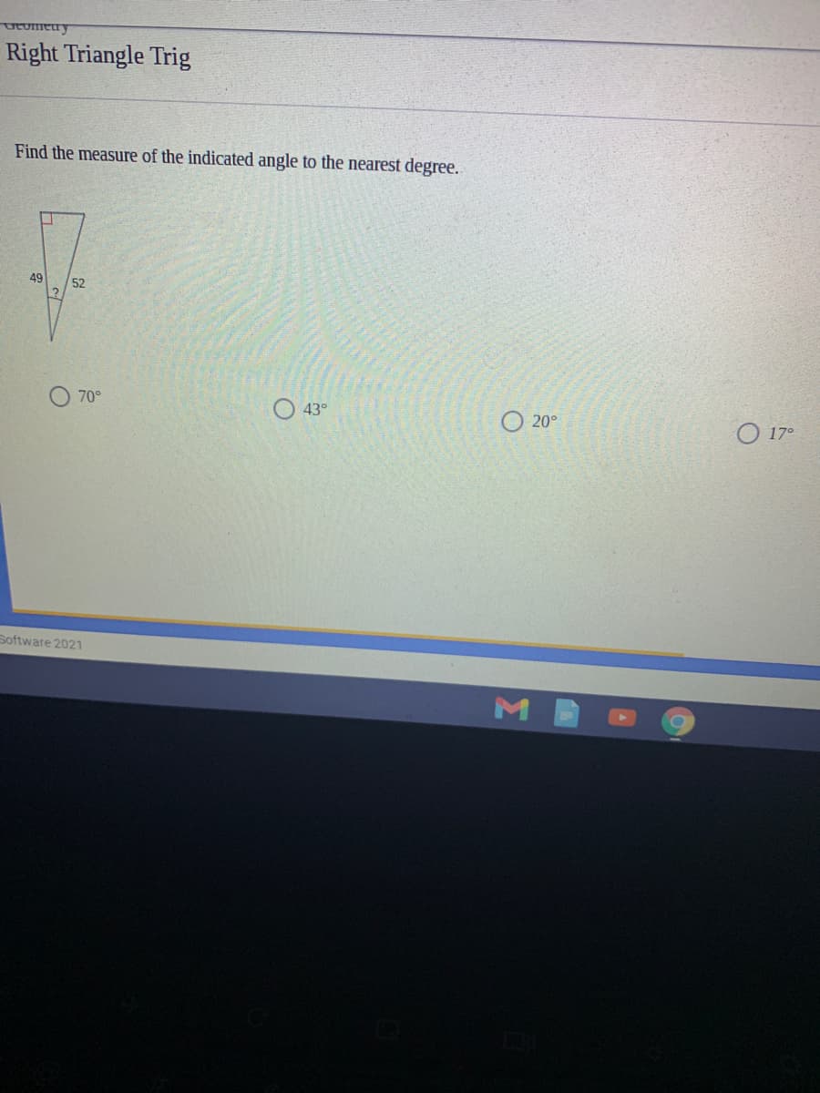 UTomeu y
Right Triangle Trig
Find the measure of the indicated angle to the nearest degree.
49
52
70°
43°
20°
O 17°
Software 2021
M
