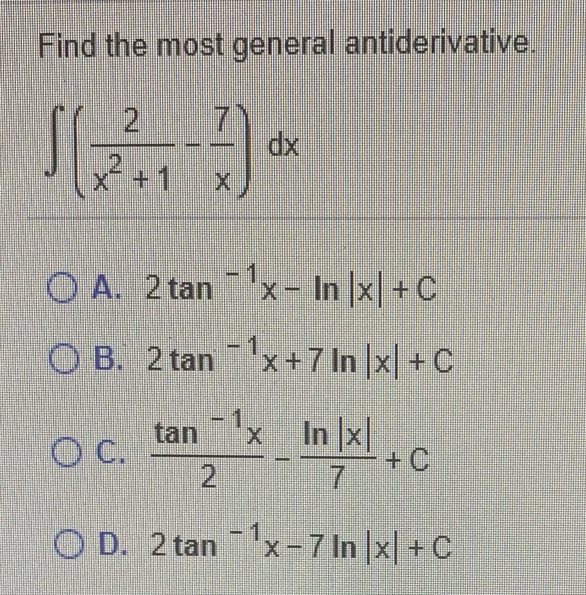 Find the most general antiderivative.
71
dx
x²+1
O A. 2 tan'x- In |x| + C
O B. 2tanx76 x +C
tan
C.
x In x
+C
7.
O D. 2 tan'x -7 In |x| +C
