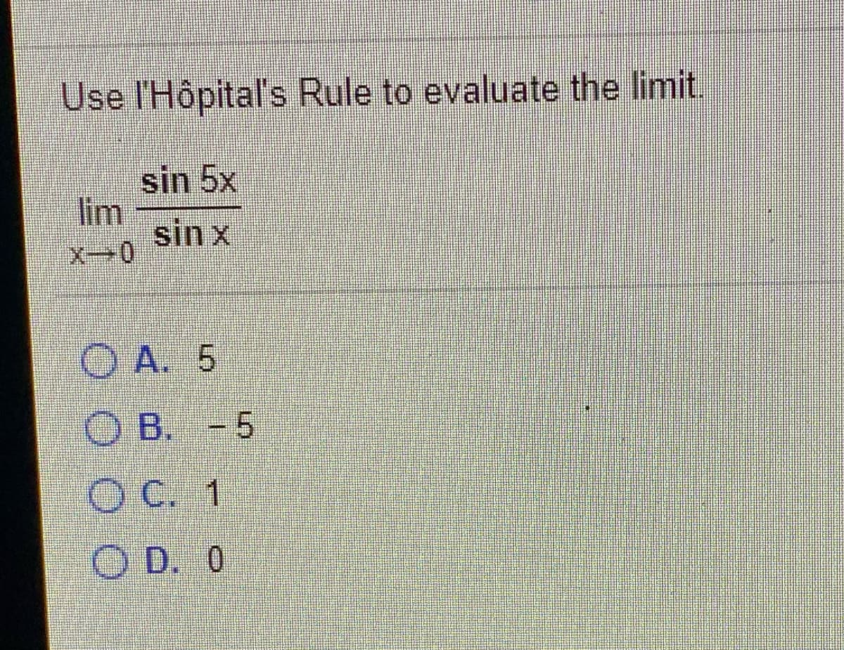 Use I'Hôpital's Rule to evaluate the limit.
sin 5x
lim
sin x
O A. 5
O B. -5
OC. 1
O D. 0
