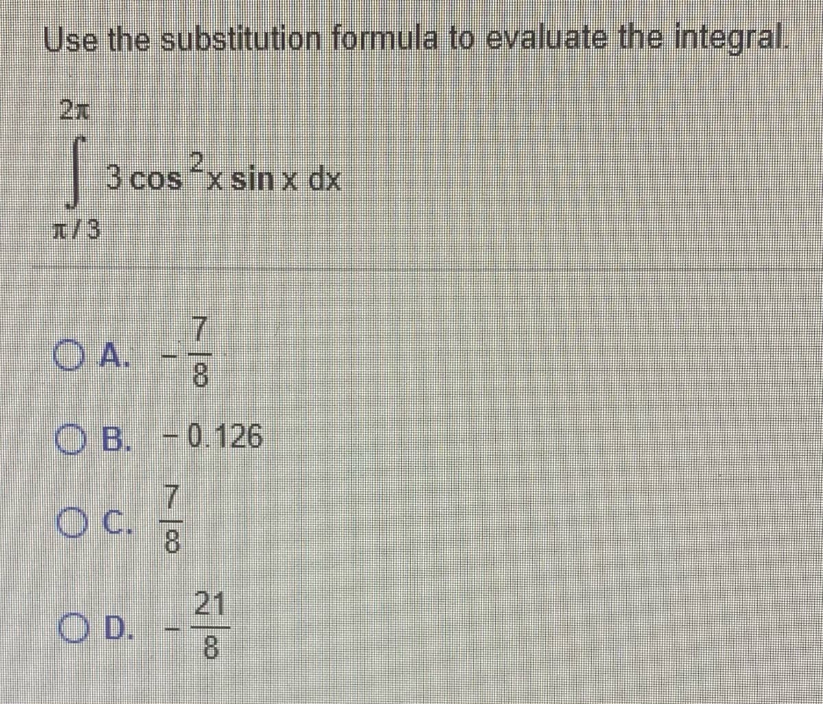 Use the substitution formula to evaluate the integral.
2.
3 cosx sin x dx
/3
O A.
8.
O B. - 0.126
21
O D.
8.
7/8
