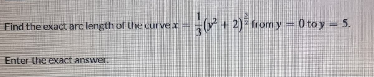 Find the exact arc length of the curve I
+2) from y = 0 to y = 5.
Enter the exact answer.
