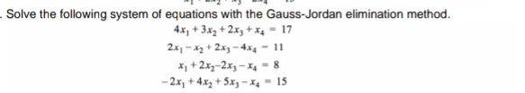 . Solve the following system of equations with the Gauss-Jordan elimination method.
4x, + 3xz + 2.x, + x, = 17
2x1 -x2 + 2x3 -4x4 - 11
X1 + 2x3-2x3 – X4 - 8
- 2x, + 4x, + 5x3 –X4
= 15
